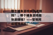 哪个捕鱼游戏能快速赚钱？，哪个捕鱼游戏能快速赚钱？——警惕网络赌博风险！