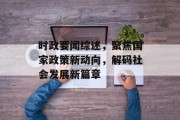 时政要闻综述，聚焦国家政策新动向，解码社会发展新篇章