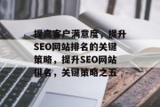 提高客户满意度,提升SEO网站排名的关键策略,提升SEO网站排名,关键策略之五 提高客户满意度,提升SEO网站排名的关键策略,提升SEO网站排名,关键策略之五
