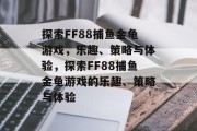 探索FF88捕鱼金龟游戏,乐趣、策略与体验,探索FF88捕鱼金龟游戏的乐趣、策略与体验 探索FF88捕鱼金龟游戏,乐趣、策略与体验,探索FF88捕鱼金龟游戏的乐趣、策略与体验