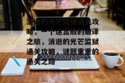 消逝的光芒监狱通关攻略,一个迷宫般的破译之旅,消逝的光芒监狱通关攻略,谜题重重的通关之路 消逝的光芒监狱通关攻略,一个迷宫般的破译之旅,消逝的光芒监狱通关攻略,谜题重重的通关之路
