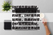 DNF插件网站揭秘,隐藏在DNF世界背后的秘密,DNF插件网站揭秘,隐藏的秘密,DNF插件网站揭秘,隐藏的DNF世界秘密 DNF插件网站揭秘,隐藏在DNF世界背后的秘密,DNF插件网站揭秘,隐藏的秘密,DNF插件网站揭秘,隐藏的DNF世界秘密