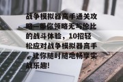 战争模拟器高手通关攻略—带你领略无与伦比的战斗体验,10招轻松应对战争模拟器高手,让你随时随地畅享实战乐趣!