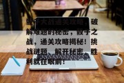 骰子大战通关攻略,破解难题的秘密,骰子之战,通关攻略揭秘!挑战谜题、解开秘密,胜利就在眼前! 骰子大战通关攻略,破解难题的秘密,骰子之战,通关攻略揭秘!挑战谜题、解开秘密,胜利就在眼前!