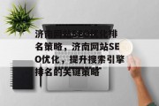 济南网站SEO优化排名策略,济南网站SEO优化,提升搜索引擎排名的关键策略 济南网站SEO优化排名策略,济南网站SEO优化,提升搜索引擎排名的关键策略