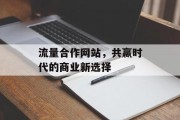 流量合作网站,共赢时代的商业新选择 流量合作网站,共赢时代的商业新选择