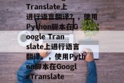 如何使用Python脚本在Google Translate上进行语言翻译？，使用Python脚本在Google Translate上进行语言翻译。，使用Python脚本在GoogleTranslate上进行语言翻译，教程和示例代码