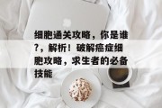 细胞通关攻略,你是谁?,解析!破解癌症细胞攻略,求生者的必备技能 细胞通关攻略,你是谁?,解析!破解癌症细胞攻略,求生者的必备技能