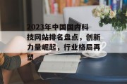 2023年中国国内科技网站排名盘点，创新力量崛起，行业格局再塑