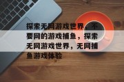 探索无网游戏世界,不要网的游戏捕鱼,探索无网游戏世界,无网捕鱼游戏体验 探索无网游戏世界,不要网的游戏捕鱼,探索无网游戏世界,无网捕鱼游戏体验