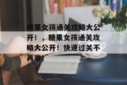 糖果女孩通关攻略大公开!,糖果女孩通关攻略大公开!快速过关不再难! 糖果女孩通关攻略大公开!,糖果女孩通关攻略大公开!快速过关不再难!
