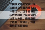 三国演义中的空城计是三国演义中最为著名的一幕之一。这个空城计巧妙地利用了玩家们的注意力分散,最终取得了胜利,空城计,刘备取胜的关键策略 三国演义中的空城计是三国演义中最为著名的一幕之一。这个空城计巧妙地利用了玩家们的注意力分散,最终取得了胜利,空城计,刘备取胜的关键策略