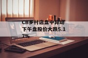 CB乡村店盘中异动 下午盘股价大跌5.17% CB乡村店盘中异动 下午盘股价大跌5.17%