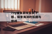79y捕鱼游戏官网下载,探索海洋的乐趣与挑战 79y捕鱼游戏官网下载,探索海洋的乐趣与挑战