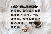 ps插件网站推荐及使用指南,如何轻松安装和使用PS插件,一站式指南,快速安装和使用PS插件,一站式解决方案 ps插件网站推荐及使用指南,如何轻松安装和使用PS插件,一站式指南,快速安装和使用PS插件,一站式解决方案