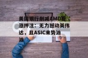 美国银行削减AMD看涨押注:无力撼动英伟达,且ASIC来势汹汹 美国银行削减AMD看涨押注:无力撼动英伟达,且ASIC来势汹汹