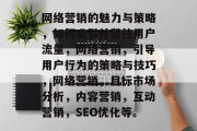 网络营销的魅力与策略,如何吸引并留住用户流量,网络营销,引导用户行为的策略与技巧,网络营销,目标市场分析,内容营销,互动营销,SEO优化等。 网络营销的魅力与策略,如何吸引并留住用户流量,网络营销,引导用户行为的策略与技巧,网络营销,目标市场分析,内容营销,互动营销,SEO优化等。