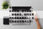 无尽版通关攻略详解,从零开始,战斗到底!,绝地求生,如何从零开始击败无限敌人?无尽版通关攻略大公开! 无尽版通关攻略详解,从零开始,战斗到底!,绝地求生,如何从零开始击败无限敌人?无尽版通关攻略大公开!