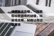 通关方法攻略,一招教你玩转游戏的秘籍,玩游戏攻略,秘籍让你过瘾连连 通关方法攻略,一招教你玩转游戏的秘籍,玩游戏攻略,秘籍让你过瘾连连