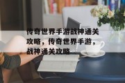 传奇世界手游战神通关攻略,传奇世界手游,战神通关攻略 传奇世界手游战神通关攻略,传奇世界手游,战神通关攻略