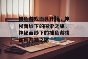 捕鱼游戏面具开箱，神秘面纱下的探索之旅，神秘面纱下的捕鱼游戏面具开箱之旅