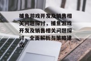 捕鱼游戏开发及销售相关问题探讨,捕鱼游戏开发及销售相关问题探讨,全面解析与策略建议 捕鱼游戏开发及销售相关问题探讨,捕鱼游戏开发及销售相关问题探讨,全面解析与策略建议