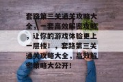 套路第三关通关攻略大全,一套高效解密攻略,让你的游戏体验更上一层楼!,套路第三关通关攻略大全,高效解密策略大公开! 套路第三关通关攻略大全,一套高效解密攻略,让你的游戏体验更上一层楼!,套路第三关通关攻略大全,高效解密策略大公开!
