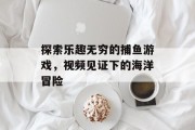 探索乐趣无穷的捕鱼游戏，视频见证下的海洋冒险