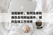 深度解析,如何选择和保存高效网站插件,提升在线工作效率 深度解析,如何选择和保存高效网站插件,提升在线工作效率