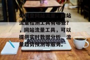 如何查网站流量,网站流量检测工具有哪些?,网站流量工具,可以提供实时数据分析、流量趋势预测等服务。 如何查网站流量,网站流量检测工具有哪些?,网站流量工具,可以提供实时数据分析、流量趋势预测等服务。