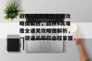 战神4高难度全通关攻略图解析,战神4高难度全通关攻略图解析,一键通关带你全程掌握!