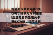 普通关卡第八章第9关攻略,挑战无尽的极限!超越无界的无限关卡第9关攻略,极限挑战等你来战!