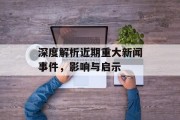 深度解析近期重大新闻事件，影响与启示