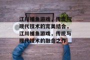 江川捕鱼游戏，传统与现代技术的完美结合，江川捕鱼游戏，传统与现代技术的融合之作