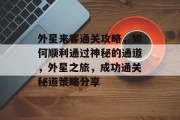 外星来客通关攻略,如何顺利通过神秘的通道,外星之旅,成功通关秘道策略分享 外星来客通关攻略,如何顺利通过神秘的通道,外星之旅,成功通关秘道策略分享