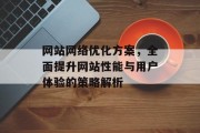 网站网络优化方案,全面提升网站性能与用户体验的策略解析 网站网络优化方案,全面提升网站性能与用户体验的策略解析
