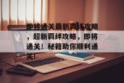 即将通关最新羁绊攻略,超新羁绊攻略,即将通关!秘籍助你顺利通关! 即将通关最新羁绊攻略,超新羁绊攻略,即将通关!秘籍助你顺利通关!