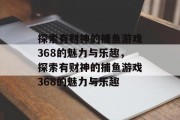 探索有财神的捕鱼游戏368的魅力与乐趣,探索有财神的捕鱼游戏368的魅力与乐趣 探索有财神的捕鱼游戏368的魅力与乐趣,探索有财神的捕鱼游戏368的魅力与乐趣