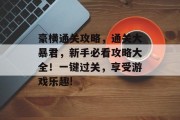 豪横通关攻略,通关大暴君,新手必看攻略大全!一键过关,享受游戏乐趣! 豪横通关攻略,通关大暴君,新手必看攻略大全!一键过关,享受游戏乐趣!