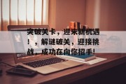 突破关卡,迎来新机遇!,解谜破关,迎接挑战,成功在向你招手! 突破关卡,迎来新机遇!,解谜破关,迎接挑战,成功在向你招手!