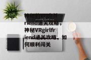 神秘的Vrgirlfriend通关攻略,神秘VRgirlfriend通关攻略,如何顺利闯关