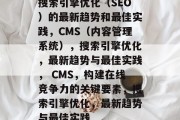 搜索引擎优化(SEO)的最新趋势和最佳实践,CMS(内容管理系统),搜索引擎优化,最新趋势与最佳实践, CMS,构建在线竞争力的关键要素,搜索引擎优化,最新趋势与最佳实践 搜索引擎优化(SEO)的最新趋势和最佳实践,CMS(内容管理系统),搜索引擎优化,最新趋势与最佳实践, CMS,构建在线竞争力的关键要素,搜索引擎优化,最新趋势与最佳实践