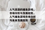 人气高涨的捕鱼游戏，市场分析与发展趋势，人气捕鱼游戏市场分析与未来发展趋势