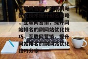 互联网营销中的刷网站优化技术提升排名策略,互联网营销,提升网站排名的刷网站优化技巧,互联网营销,提升网站排名的刷网站优化技巧分享 互联网营销中的刷网站优化技术提升排名策略,互联网营销,提升网站排名的刷网站优化技巧,互联网营销,提升网站排名的刷网站优化技巧分享