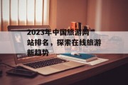 2023年中国旅游网站排名,探索在线旅游新趋势 2023年中国旅游网站排名,探索在线旅游新趋势
