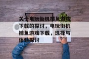 关于电玩街机捕鱼游戏下载的探讨,电玩街机捕鱼游戏下载,选择与体验探讨 关于电玩街机捕鱼游戏下载的探讨,电玩街机捕鱼游戏下载,选择与体验探讨