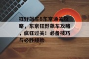 狂野飙车8东京通关攻略，东京狂野飙车攻略，疯狂过关！必备技巧与必胜经验