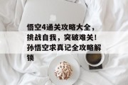 悟空4通关攻略大全,挑战自我,突破难关!孙悟空求真记全攻略解锁