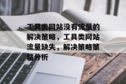 工具类网站没有流量的解决策略,工具类网站流量缺失,解决策略策略分析 工具类网站没有流量的解决策略,工具类网站流量缺失,解决策略策略分析
