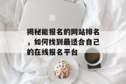 揭秘能报名的网站排名,如何找到最适合自己的在线报名平台 揭秘能报名的网站排名,如何找到最适合自己的在线报名平台
